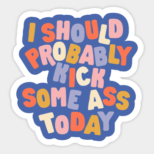 I Should Probably Kick Some Ass Today Sticker